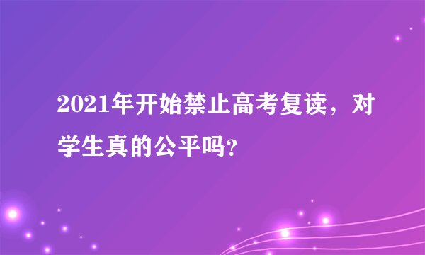 2021年开始禁止高考复读,对学生真的公平吗?