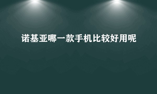 诺基亚哪一款手机比较好用呢