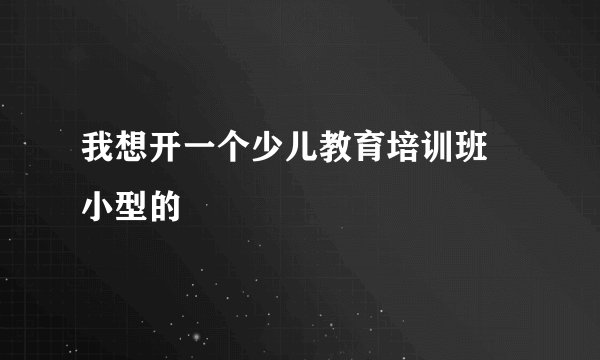 我想开一个少儿教育培训班 小型的