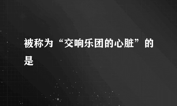 被称为“交响乐团的心脏”的是