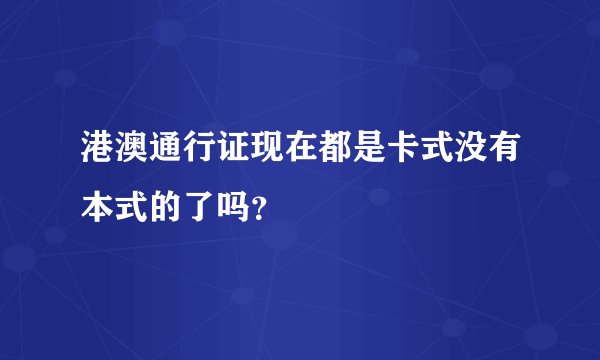 港澳通行证现在都是卡式没有本式的了吗？