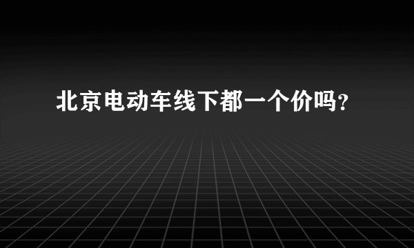 北京电动车线下都一个价吗？
