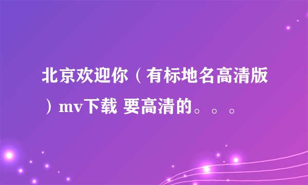 北京欢迎你(有标地名高清版)mv下载 要高清的。。。