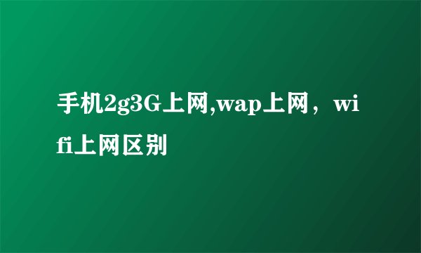 手机2g3G上网,wap上网，wifi上网区别