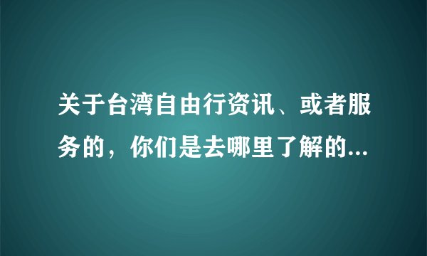 关于台湾自由行资讯、或者服务的，你们是去哪里了解的呢？网站的很乱啊啊啊！！！！