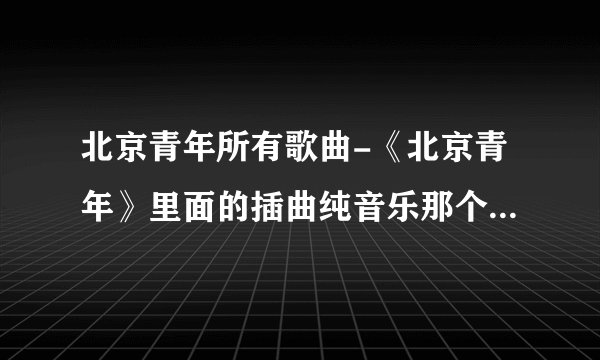 北京青年所有歌曲-《北京青年》里面的插曲纯音乐那个蛮悲伤的急？