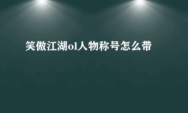 笑傲江湖ol人物称号怎么带