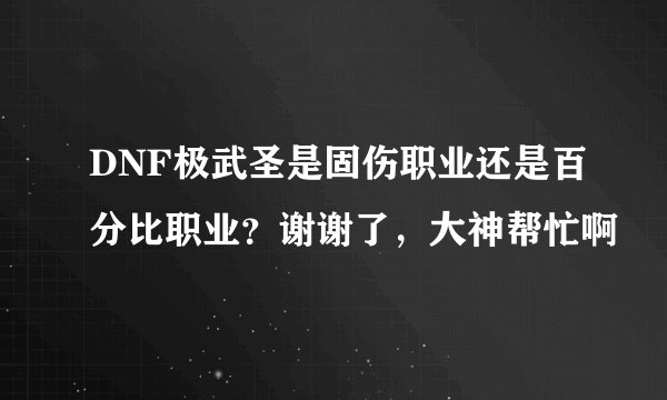 DNF极武圣是固伤职业还是百分比职业？谢谢了，大神帮忙啊