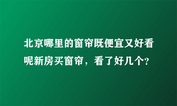 北京哪里的窗帘既便宜又好看呢新房买窗帘，看了好几个？