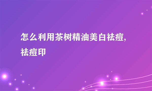 怎么利用茶树精油美白祛痘,祛痘印