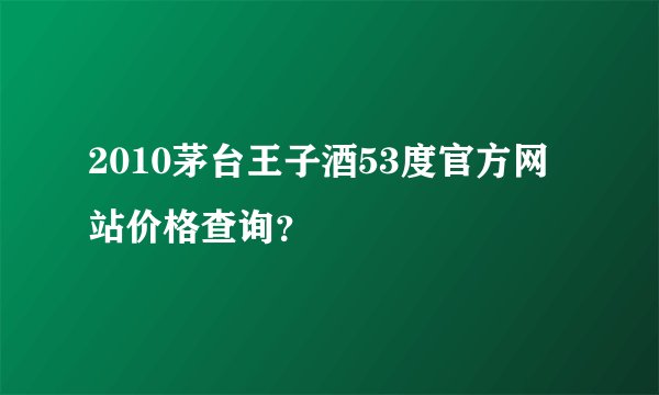 2010茅台王子酒53度官方网站价格查询？