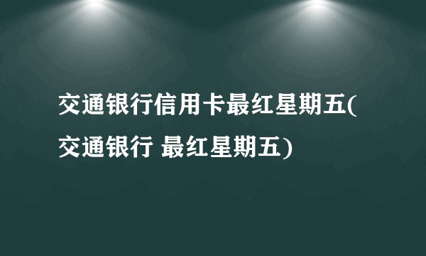 交通银行信用卡最红星期五(交通银行 最红星期五)