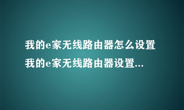 我的e家无线路由器怎么设置 我的e家无线路由器设置方法【详解】