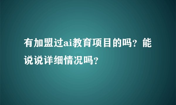 有加盟过ai教育项目的吗？能说说详细情况吗？