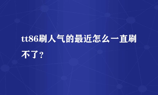 tt86刷人气的最近怎么一直刷不了？