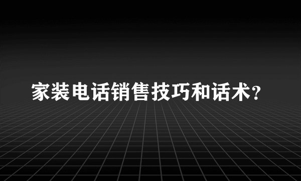 家装电话销售技巧和话术?