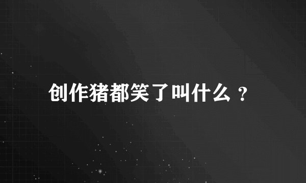创作猪都笑了叫什么 ？