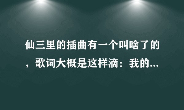 仙三里的插曲有一个叫啥了的,歌词大概是这样滴:我的心还没有放弃了你,真的对不起什么什么的!