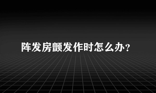 阵发房颤发作时怎么办？