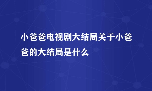 小爸爸电视剧大结局关于小爸爸的大结局是什么