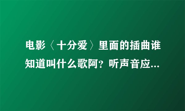 电影〈十分爱〉里面的插曲谁知道叫什么歌阿？听声音应该是张敬轩的歌。