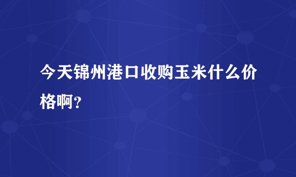今天锦州港口收购玉米什么价格啊？