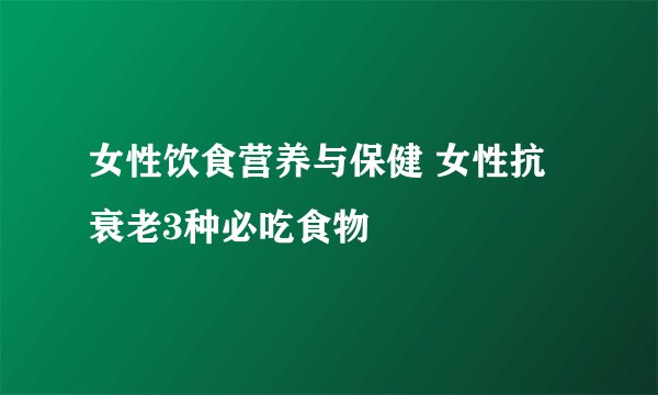 女性饮食营养与保健 女性抗衰老3种必吃食物