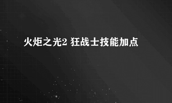 火炬之光2 狂战士技能加点