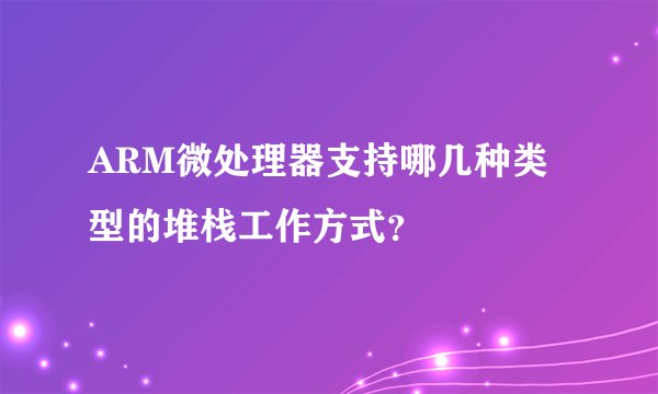 ARM微处理器支持哪几种类型的堆栈工作方式？