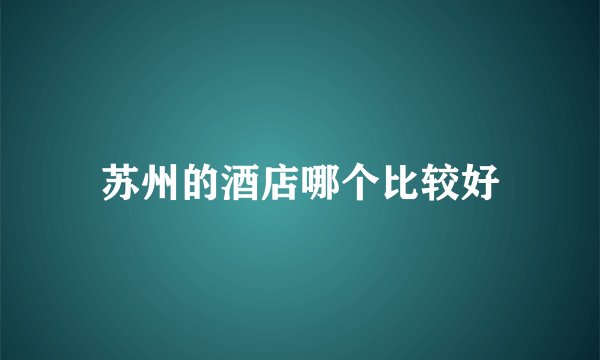 苏州的酒店哪个比较好