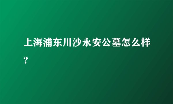 上海浦东川沙永安公墓怎么样?