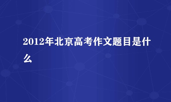 2012年北京高考作文题目是什么