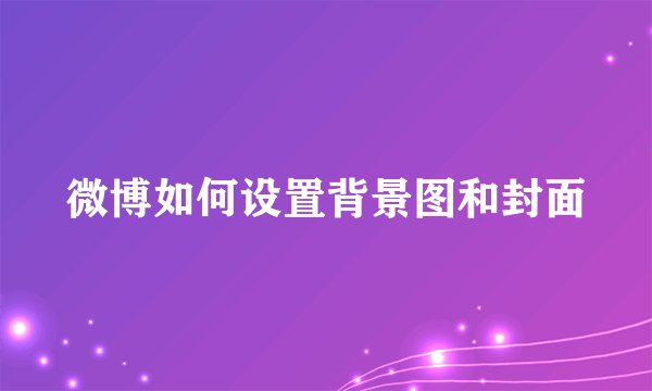 微博如何设置背景图和封面