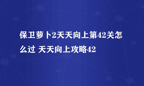 保卫萝卜2天天向上第42关怎么过 天天向上攻略42