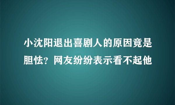 小沈阳退出喜剧人的原因竟是胆怯？网友纷纷表示看不起他