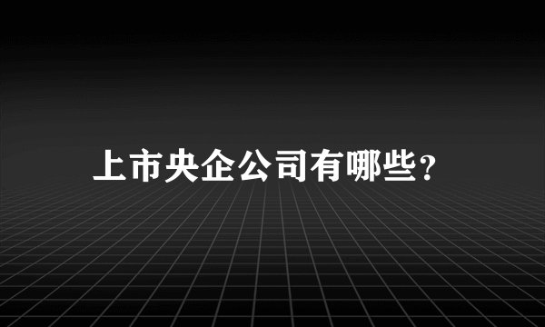 上市央企公司有哪些？