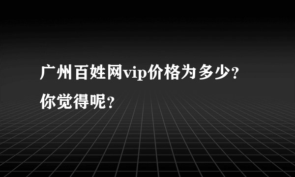 广州百姓网vip价格为多少？你觉得呢？