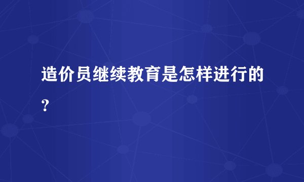 造价员继续教育是怎样进行的？