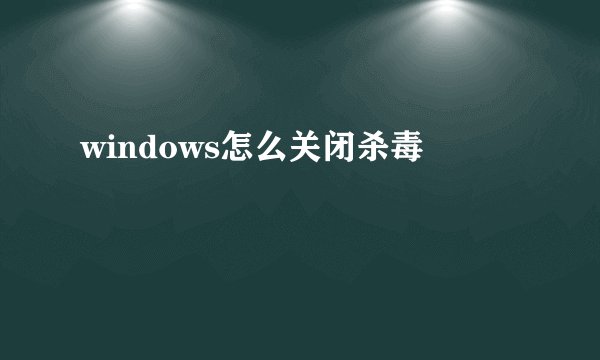windows怎么关闭杀毒