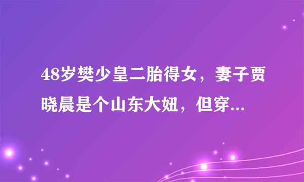 48岁樊少皇二胎得女，妻子贾晓晨是个山东大妞，但穿衣很港风