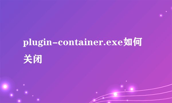 plugin-container.exe如何关闭