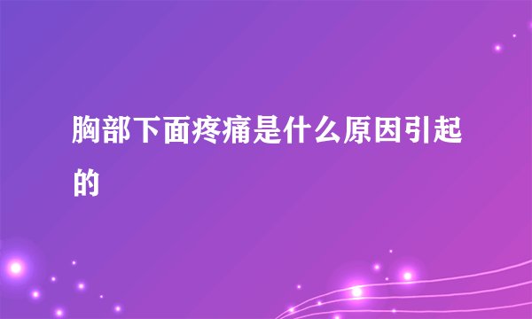 胸部下面疼痛是什么原因引起的