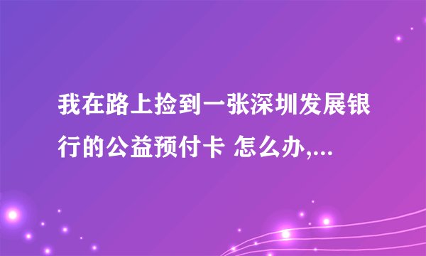 我在路上捡到一张深圳发展银行的公益预付卡 怎么办,我听说这种卡是不记名，不挂失的。