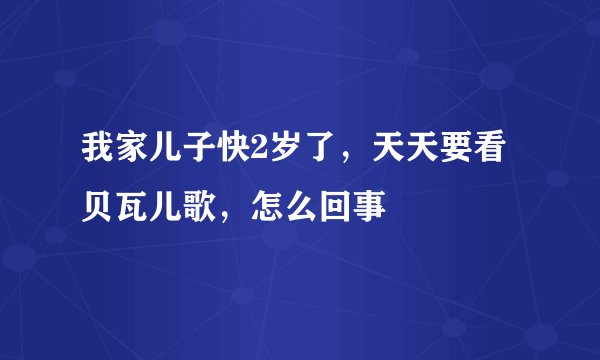 我家儿子快2岁了，天天要看贝瓦儿歌，怎么回事