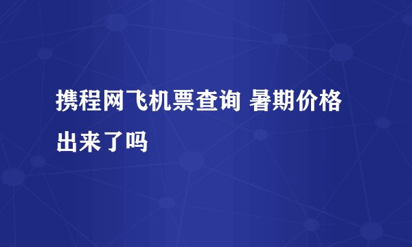 携程网飞机票查询 暑期价格出来了吗