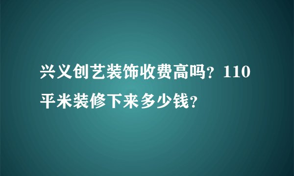 兴义创艺装饰收费高吗？110平米装修下来多少钱？
