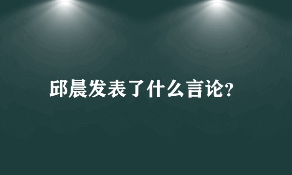 邱晨发表了什么言论？