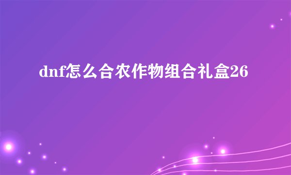 dnf怎么合农作物组合礼盒26