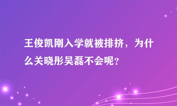 王俊凯刚入学就被排挤,为什么关晓彤吴磊不会呢?