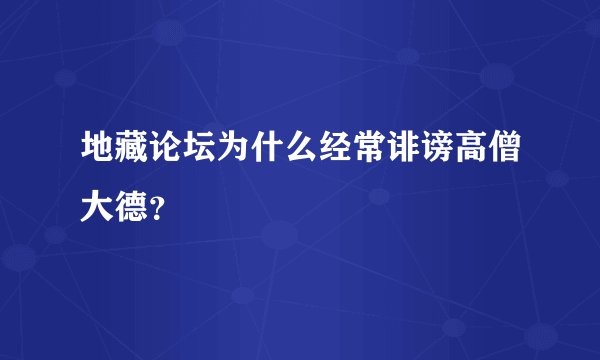 地藏论坛为什么经常诽谤高僧大德？